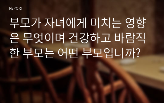 부모가 자녀에게 미치는 영향은 무엇이며 건강하고 바람직한 부모는 어떤 부모입니까?