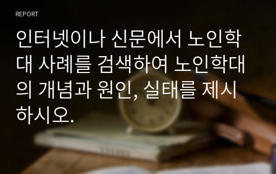 인터넷이나 신문에서 노인학대 사례를 검색하여 노인학대의 개념과 원인, 실태를 제시하시오.