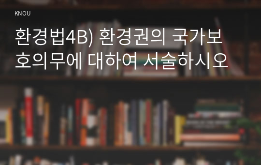 환경법4B) 환경권의 국가보호의무에 대하여 서술하시오