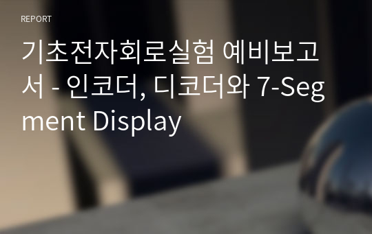 기초전자회로실험 예비보고서 - 인코더, 디코더와 7-Segment Display