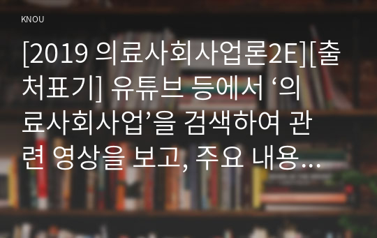 [2019 의료사회사업론2E][출처표기] 유튜브 등에서 ‘의료사회사업’을 검색하여 관련 영상을 보고, 주요 내용을 정리 후 의료사회사업의 의미에 대한 본인의 의견을 제시하세요.