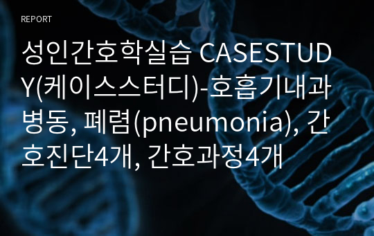 성인간호학실습 CASESTUDY(케이스스터디)-호흡기내과병동, 폐렴(pneumonia), 간호진단4개, 간호과정4개