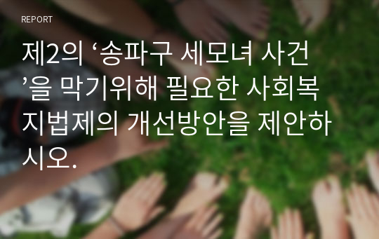 제2의 ‘송파구 세모녀 사건’을 막기위해 필요한 사회복지법제의 개선방안을 제안하시오.