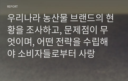 우리나라 농산물 브랜드의 현황을 조사하고, 문제점이 무엇이며, 어떤 전략을 수립해야 소비자들로부터 사랑