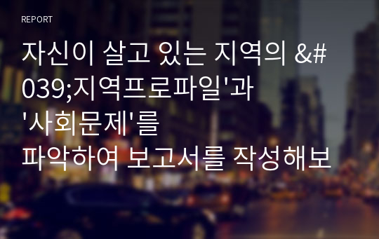 자신이 살고 있는 지역의 &#039;지역프로파일&#039;과 &#039;사회문제&#039;를 파악하여 보고서를 작성해보세요.