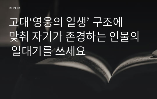 고대‘영웅의 일생’ 구조에 맞춰 자기가 존경하는 인물의 일대기를 쓰세요