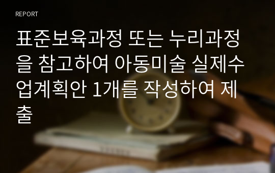 표준보육과정 또는 누리과정을 참고하여 아동미술 실제수업계획안 1개를 작성하여 제출