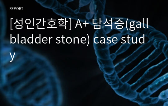 [성인간호학] A+ 담석증(gallbladder stone) case study