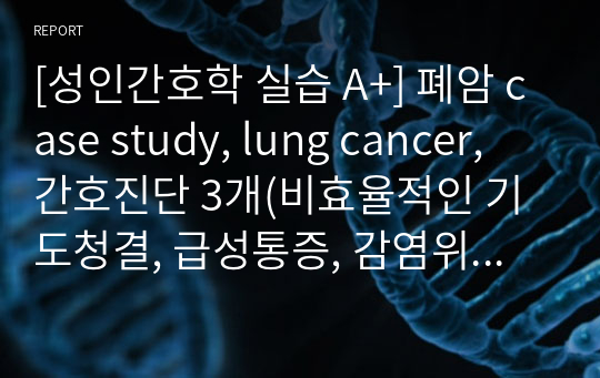 [성인간호학 실습 A+] 폐암 case study, lung cancer, 간호진단 3개(비효율적인 기도청결, 급성통증, 감염위험성)