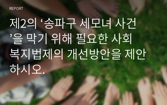 제2의 ‘송파구 세모녀 사건’을 막기 위해 필요한 사회복지법제의 개선방안을 제안하시오.