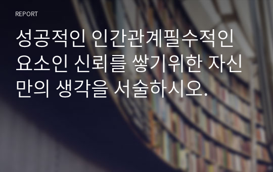 성공적인 인간관계필수적인요소인 신뢰를 쌓기위한 자신만의 생각을 서술하시오.