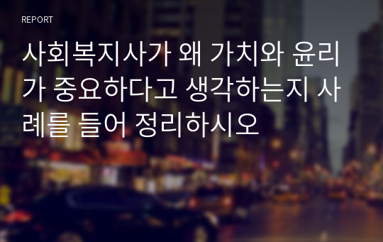 사회복지사가 왜 가치와 윤리가 중요하다고 생각하는지 사례를 들어 정리하시오