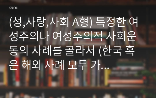 (성,사랑,사회 A형) 특정한 여성주의나 여성주의적 사회운동의 사례를 골라서 (한국 혹은 해외 사례 모두 가능) 그 운동