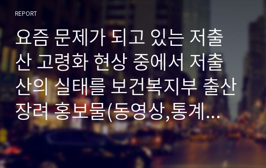 요즘 문제가 되고 있는 저출산 고령화 현상 중에서 저출산의 실태를 보건복지부 출산장려 홍보물(동영상,통계자료 등)