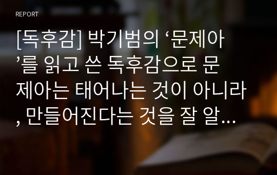 [독후감] 박기범의 ‘문제아’를 읽고 쓴 독후감으로 문제아는 태어나는 것이 아니라, 만들어진다는 것을 잘 알 수 있을 것입니다.