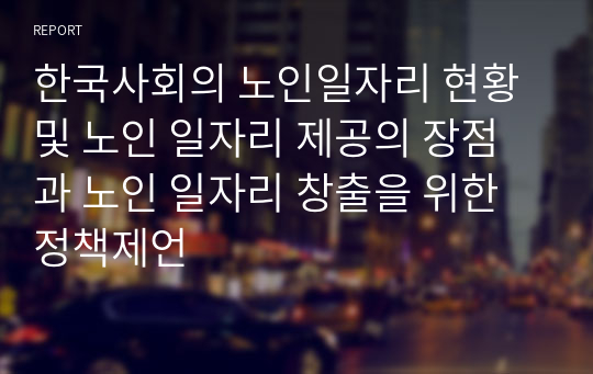 한국사회의 노인일자리 현황 및 노인 일자리 제공의 장점과 노인 일자리 창출을 위한 정책제언