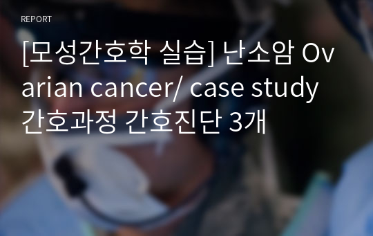 [모성간호학 실습] 난소암 Ovarian cancer/ case study 간호과정 간호진단 3개