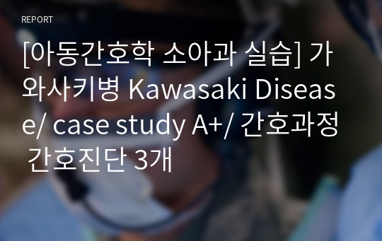 [아동간호학 소아과 실습] 가와사키병 Kawasaki Disease/ case study A+/ 간호과정 간호진단 3개