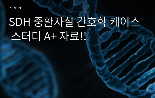 SDH 중환자실 간호학 케이스 스터디 A+ 자료!!