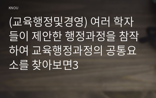 (교육행정및경영) 여러 학자들이 제안한 행정과정을 참작하여 교육행정과정의 공통요소를 찾아보면3