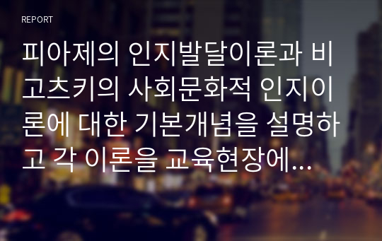 피아제의 인지발달이론과 비고츠키의 사회문화적 인지이론에 대한 기본개념을 설명하고 각 이론을 교육현장에서 어떻게 적용