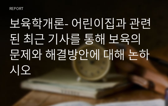 보육학개론- 어린이집과 관련된 최근 기사를 통해 보육의 문제와 해결방안에 대해 논하시오