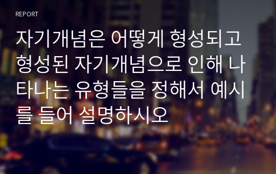 자기개념은 어떻게 형성되고 형성된 자기개념으로 인해 나타나는 유형들을 정해서 예시를 들어 설명하시오 