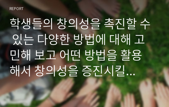 학생들의 창의성을 촉진할 수 있는 다양한 방법에 대해 고민해 보고 어떤 방법을 활용해서 창의성을 증진시킬 것인지 3가지 이상 예를 들어 서술하시오.