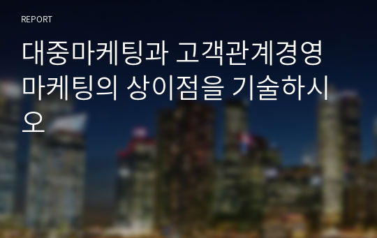 대중마케팅과 고객관계경영 마케팅의 상이점을 기술하시오