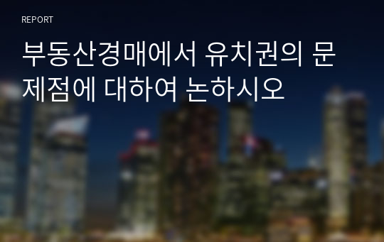 부동산경매에서 유치권의 문제점에 대하여 논하시오