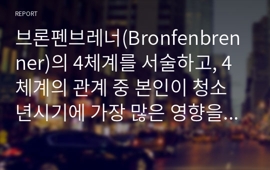 브론펜브레너(Bronfenbrenner)의 4체계를 서술하고, 4체계의 관계 중 본인이 청소년시기에 가장 많은 영향을 받은 관계의 사례를 제시하시오