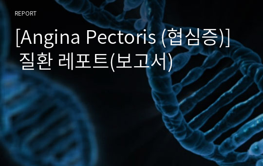 [Angina Pectoris (협심증)] 질환 레포트(보고서)