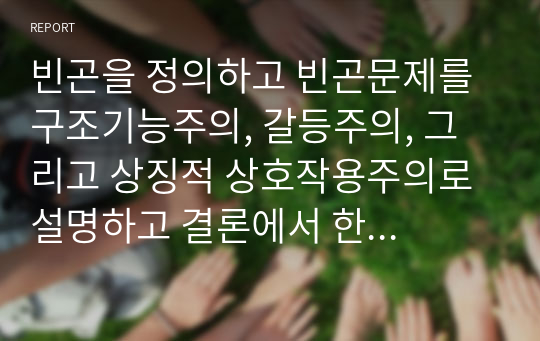 빈곤을 정의하고 빈곤문제를 구조기능주의, 갈등주의, 그리고 상징적 상호작용주의로 설명하고 결론에서 한 이론을 선택하여 대책을 논하여라