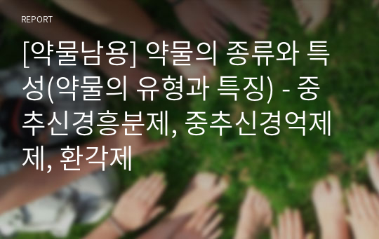 [약물남용] 약물의 종류와 특성(약물의 유형과 특징) - 중추신경흥분제, 중추신경억제제, 환각제