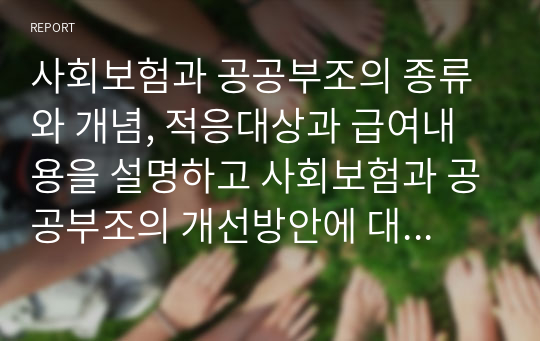 사회보험과 공공부조의 종류와 개념, 적응대상과 급여내용을 설명하고 사회보험과 공공부조의 개선방안에 대해 서술하시오