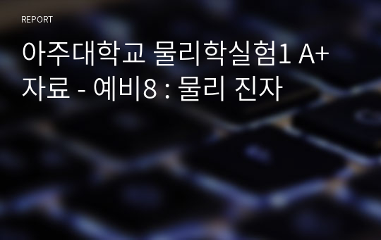 아주대학교 물리학실험1 A+ 자료 - 예비8 : 물리 진자