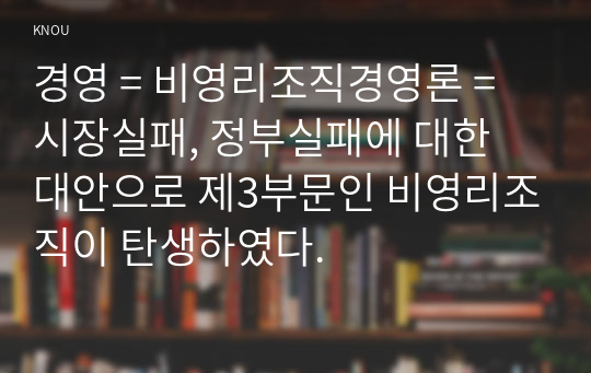 경영 = 비영리조직경영론 = 시장실패, 정부실패에 대한 대안으로 제3부문인 비영리조직이 탄생하였다.