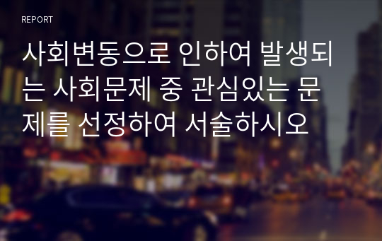 사회변동으로 인하여 발생되는 사회문제 중 관심있는 문제를 선정하여 서술하시오