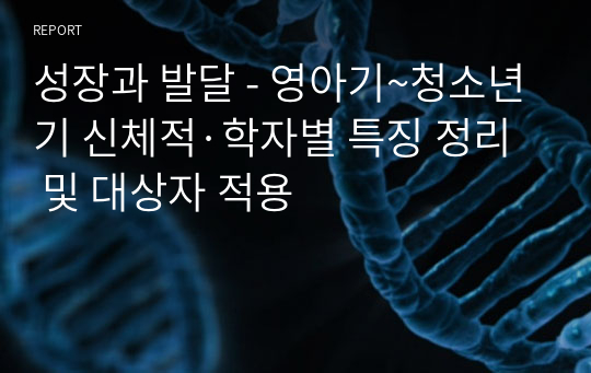 성장과 발달 - 영아기~청소년기 신체적·학자별 특징 정리 및 대상자 적용