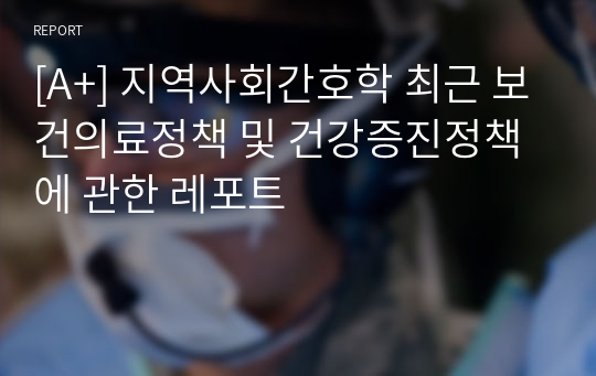 [A+] 지역사회간호학 최근 보건의료정책 및 건강증진정책에 관한 레포트