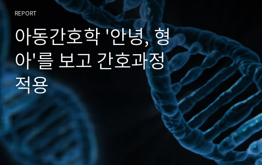 아동간호학 &#039;안녕, 형아&#039;를 보고 간호과정 적용