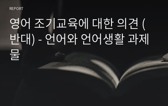 영어 조기교육에 대한 의견 (반대) - 언어와 언어생활 과제물