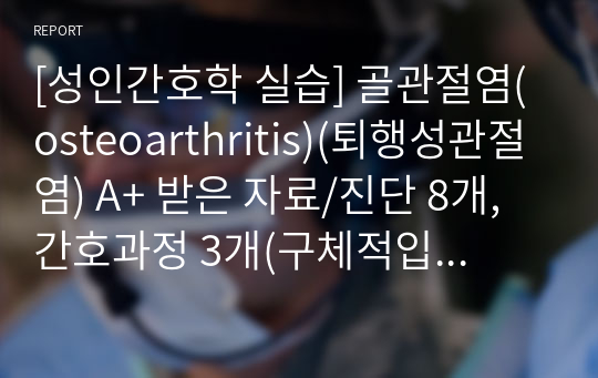 [성인간호학 실습] 골관절염(osteoarthritis)(퇴행성관절염) A+ 받은 자료/진단 8개, 간호과정 3개(구체적입니다)