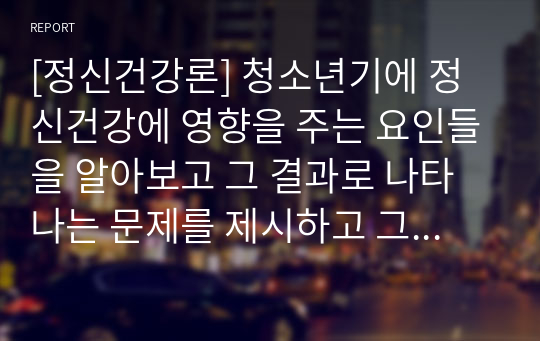 [정신건강론] 청소년기에 정신건강에 영향을 주는 요인들을 알아보고 그 결과로 나타나는 문제를 제시하고 그 예방과 대처방안