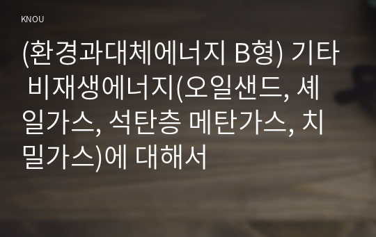 (환경과대체에너지 B형) 기타 비재생에너지(오일샌드, 셰일가스, 석탄층 메탄가스, 치밀가스)에 대해서