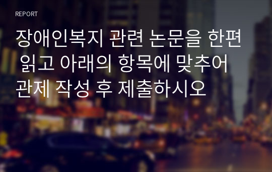 장애인복지 관련 논문을 한편 읽고 아래의 항목에 맞추어 관제 작성 후 제출하시오