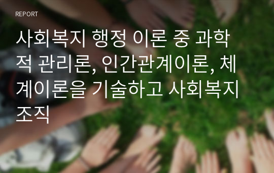 사회복지 행정 이론 중 과학적 관리론, 인간관계이론, 체계이론을 기술하고 사회복지 조직