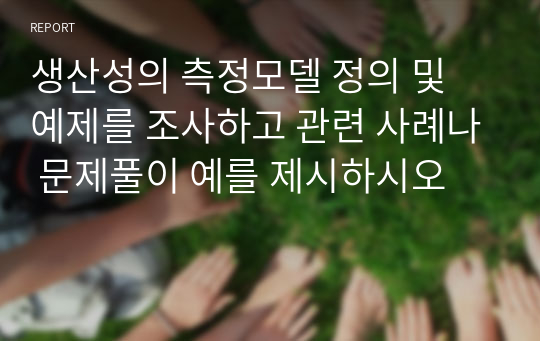 생산성의 측정모델 정의 및 예제를 조사하고 관련 사례나 문제풀이 예를 제시하시오