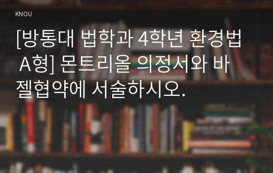 [방통대 법학과 4학년 환경법 A형] 몬트리올 의정서와 바젤협약에 서술하시오.