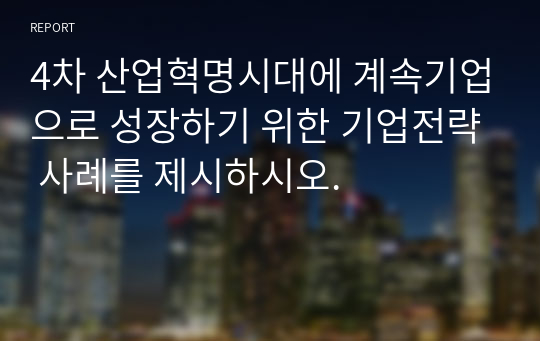 4차 산업혁명시대에 계속기업으로 성장하기 위한 기업전략 사례를 제시하시오.